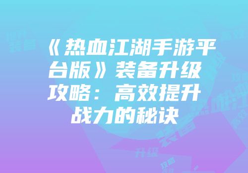 《热血江湖手游平台版》装备升级攻略：高效提升战力的秘诀
