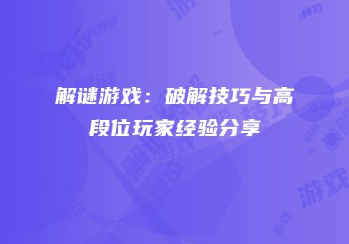 解谜游戏：破解技巧与高段位玩家经验分享