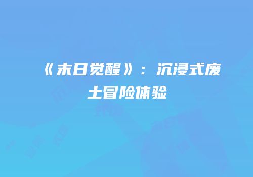 《末日觉醒》：沉浸式废土冒险体验