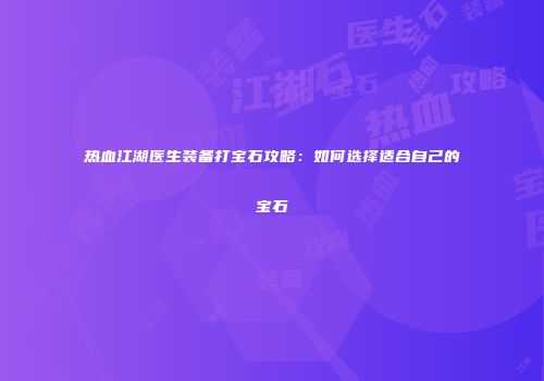 热血江湖医生装备打宝石攻略:如何选择适合自己的宝石