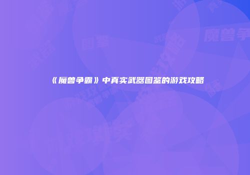 《魔兽争霸》中真实武器图鉴的游戏攻略