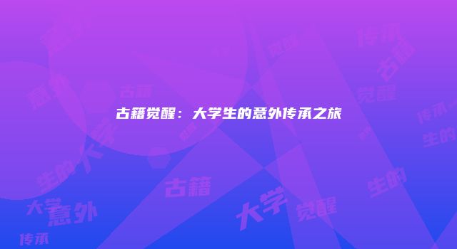 古籍觉醒：大学生的意外传承之旅