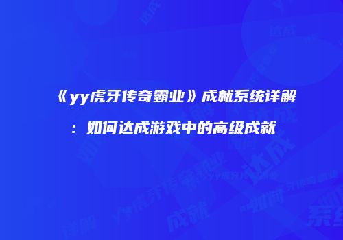 《yy虎牙传奇霸业》成就系统详解：如何达成游戏中的高级成就