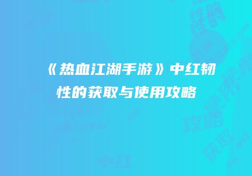 《热血江湖手游》中红韧性的获取与使用攻略