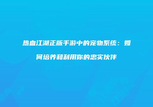 热血江湖正版手游中的宠物系统：如何培养和利用你的忠实伙伴