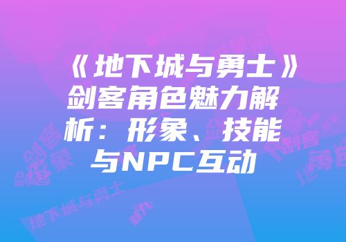 《地下城与勇士》剑客角色魅力解析：形象、技能与NPC互动