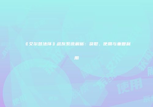 《艾尔登法环》战灰系统解析：获取、使用与重复利用