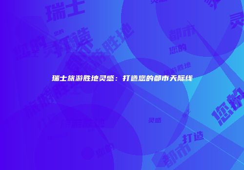 瑞士旅游胜地灵感：打造您的都市天际线