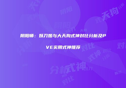 阴阳师：妖刀姬与大天狗式神对比分析及PVE实用式神推荐