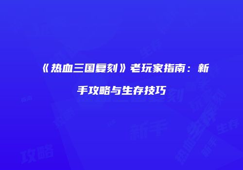 《热血三国复刻》老玩家指南：新手攻略与生存技巧