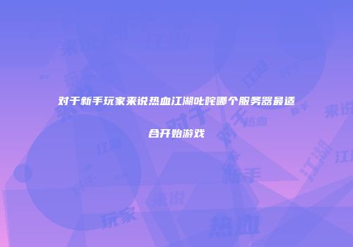 对于新手玩家来说热血江湖叱咤哪个服务器最适合开始游戏