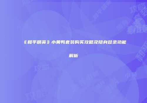 《和平精英》小黄鸭套装购买攻略及隐身登录功能解析