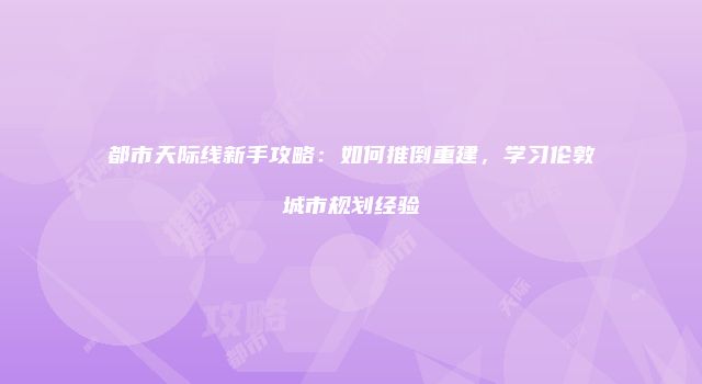 都市天际线新手攻略：如何推倒重建，学习伦敦城市规划经验