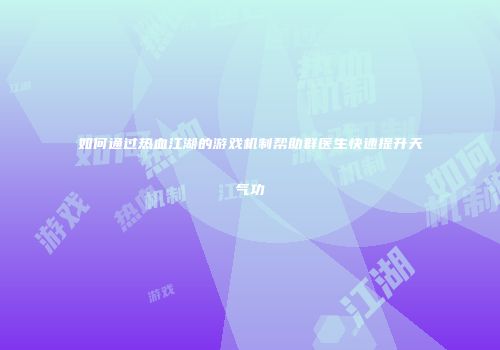 如何通过热血江湖的游戏机制帮助群医生快速提升天气功