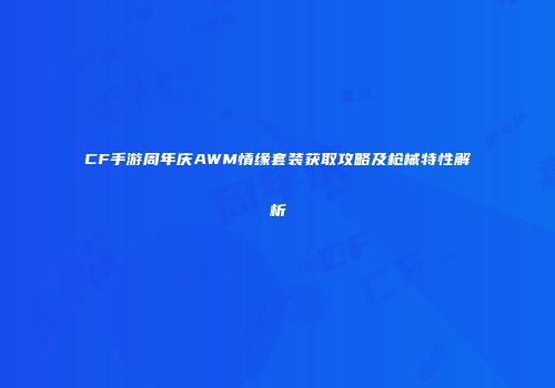 CF手游周年庆AWM情缘套装获取攻略及枪械特性解析