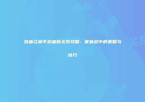 热血江湖手游血脉关系攻略：家族战中的策略与技巧