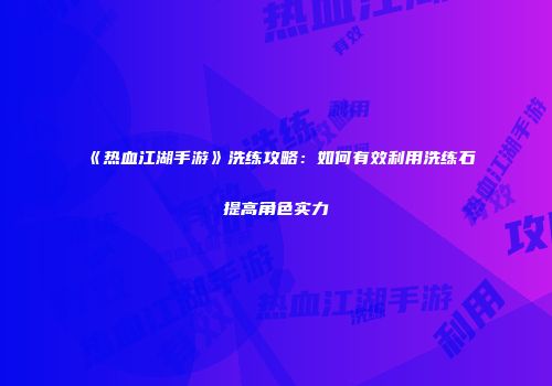 《热血江湖手游》洗练攻略：如何有效利用洗练石提高角色实力