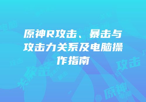 原神R攻击、暴击与攻击力关系及电脑操作指南