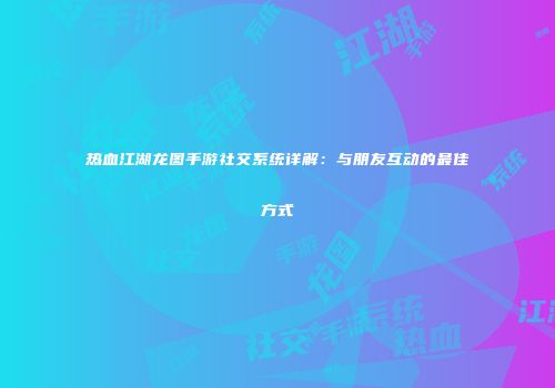 热血江湖龙图手游社交系统详解:与朋友互动的最佳方式