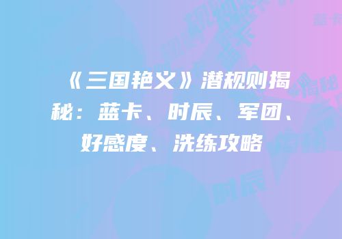 《三国艳义》潜规则揭秘：蓝卡、时辰、军团、好感度、洗练攻略