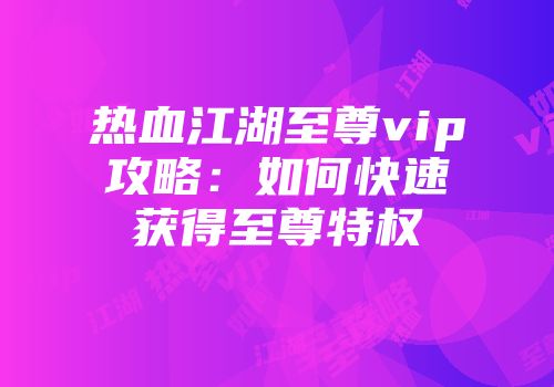 热血江湖至尊vip攻略：如何快速获得至尊特权