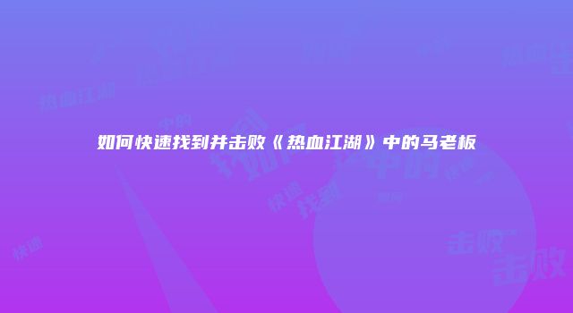 如何快速找到并击败《热血江湖》中的马老板