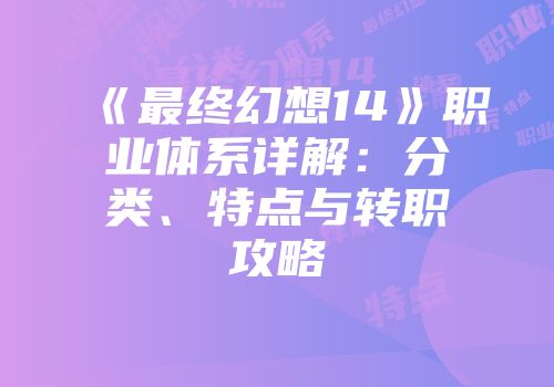 《最终幻想14》职业体系详解：分类、特点与转职攻略