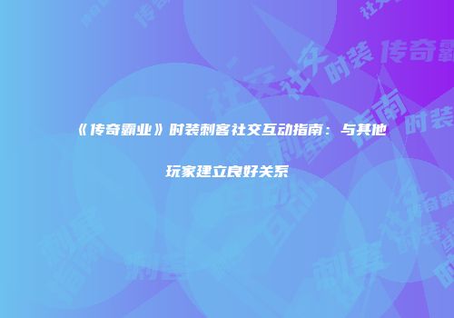 《传奇霸业》时装刺客社交互动指南：与其他玩家建立良好关系