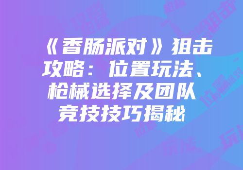 《香肠派对》狙击攻略：位置玩法、枪械选择及团队竞技技巧揭秘