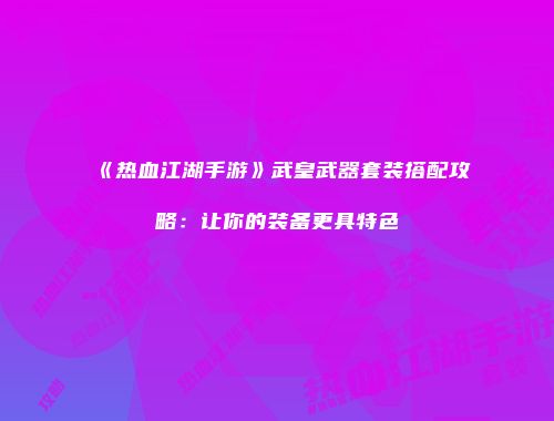 《热血江湖手游》武皇武器套装搭配攻略：让你的装备更具特色