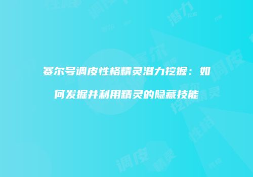 赛尔号调皮性格精灵潜力挖掘：如何发掘并利用精灵的隐藏技能