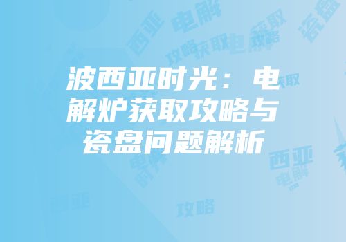 波西亚时光：电解炉获取攻略与瓷盘问题解析