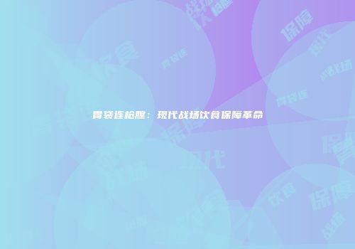 胃袋连枪膛：现代战场饮食保障革命