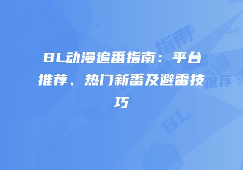 BL动漫追番指南：平台推荐、热门新番及避雷技巧