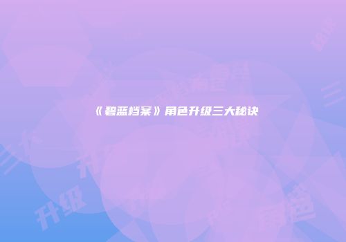 《碧蓝档案》角色升级三大秘诀
