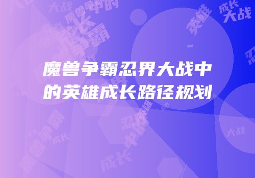 魔兽争霸忍界大战中的英雄成长路径规划