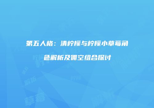 第五人格：清柠檬与柠檬小草莓角色解析及佣空组合探讨
