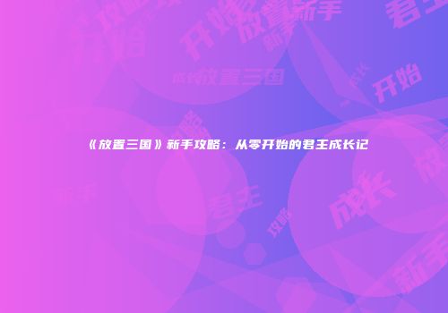 《放置三国》新手攻略：从零开始的君主成长记