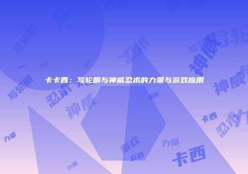 卡卡西：写轮眼与神威忍术的力量与游戏应用