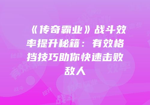 《传奇霸业》战斗效率提升秘籍：有效格挡技巧助你快速击败敌人