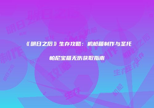 《明日之后》生存攻略：机舱箱制作与圣托帕尼宝箱无伤获取指南