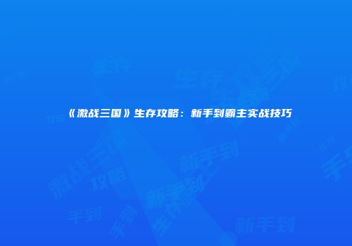 《激战三国》生存攻略：新手到霸主实战技巧