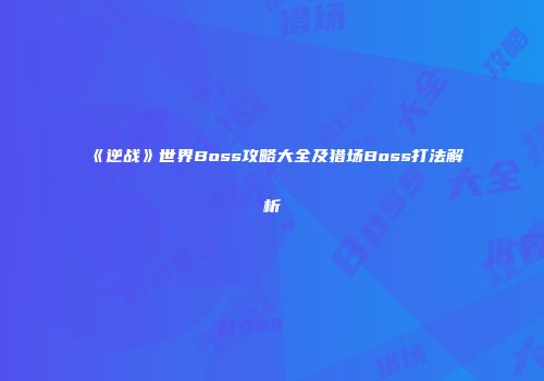 《逆战》世界Boss攻略大全及猎场Boss打法解析
