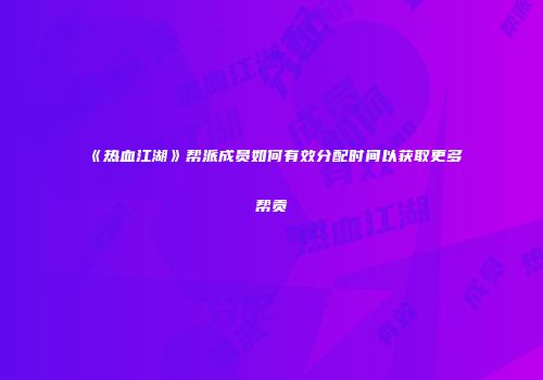 《热血江湖》帮派成员如何有效分配时间以获取更多帮贡