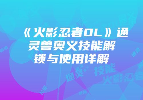 《火影忍者OL》通灵兽奥义技能解锁与使用详解