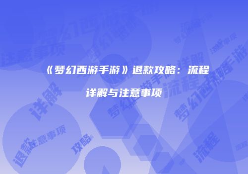 《梦幻西游手游》退款攻略：流程详解与注意事项