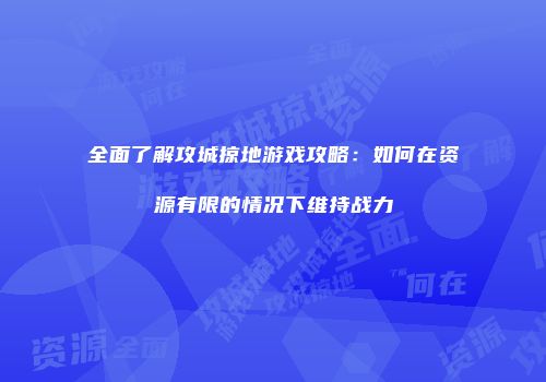 全面了解攻城掠地游戏攻略：如何在资源有限的情况下维持战力