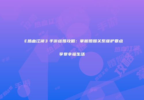 《热血江湖》手游结婚攻略：掌握婚姻关系维护要点享受幸福生活