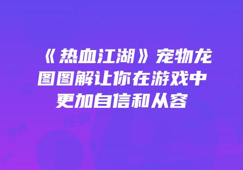 《热血江湖》宠物龙图图解让你在游戏中更加自信和从容