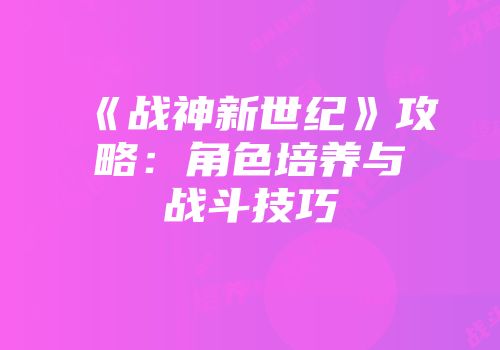 《战神新世纪》攻略：角色培养与战斗技巧